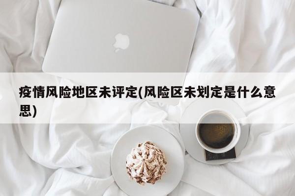 疫情风险地区未评定(风险区未划定是什么意思)