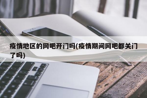 疫情地区的网吧开门吗(疫情期间网吧都关门了吗)