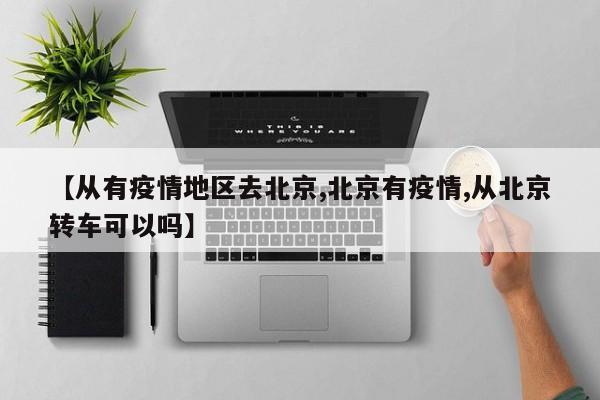 【从有疫情地区去北京,北京有疫情,从北京转车可以吗】