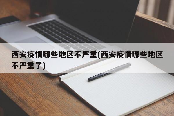 西安疫情哪些地区不严重(西安疫情哪些地区不严重了)