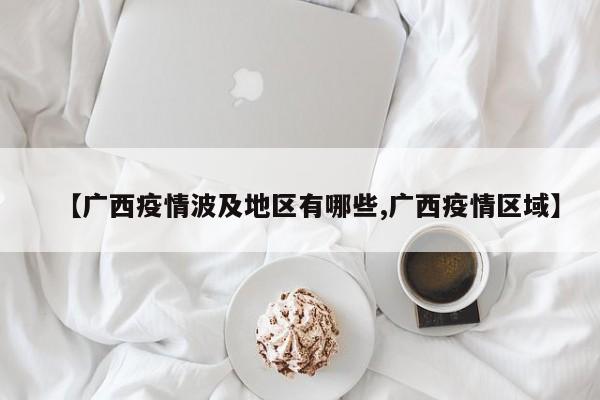 【广西疫情波及地区有哪些,广西疫情区域】