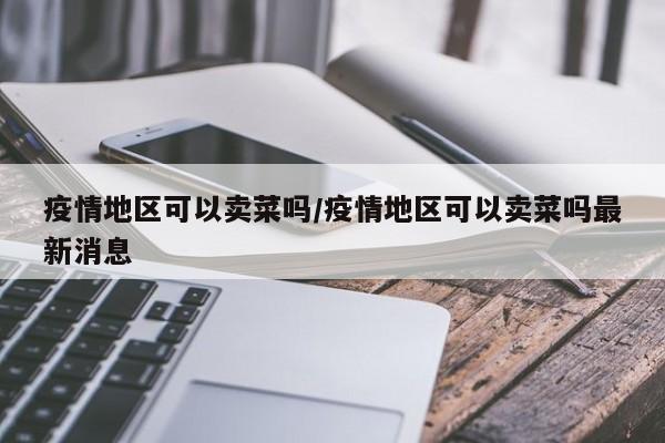 疫情地区可以卖菜吗/疫情地区可以卖菜吗最新消息
