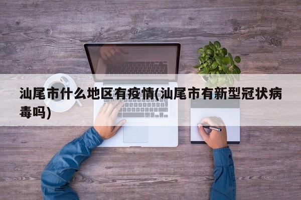汕尾市什么地区有疫情(汕尾市有新型冠状病毒吗)