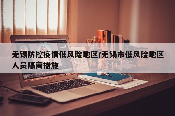 无锡防控疫情低风险地区/无锡市低风险地区人员隔离措施