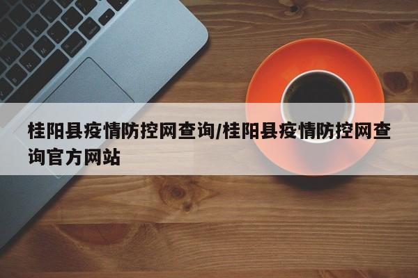 桂阳县疫情防控网查询/桂阳县疫情防控网查询官方网站