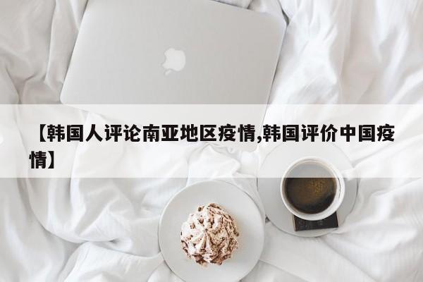 【韩国人评论南亚地区疫情,韩国评价中国疫情】