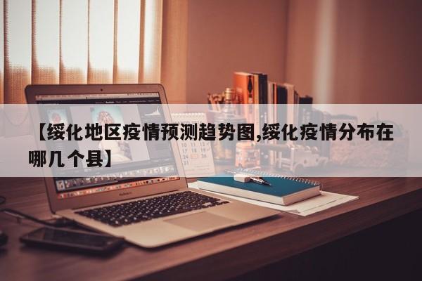 【绥化地区疫情预测趋势图,绥化疫情分布在哪几个县】