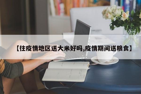 【往疫情地区送大米好吗,疫情期间送粮食】