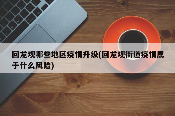 回龙观哪些地区疫情升级(回龙观街道疫情属于什么风险)