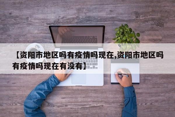 【资阳市地区吗有疫情吗现在,资阳市地区吗有疫情吗现在有没有】
