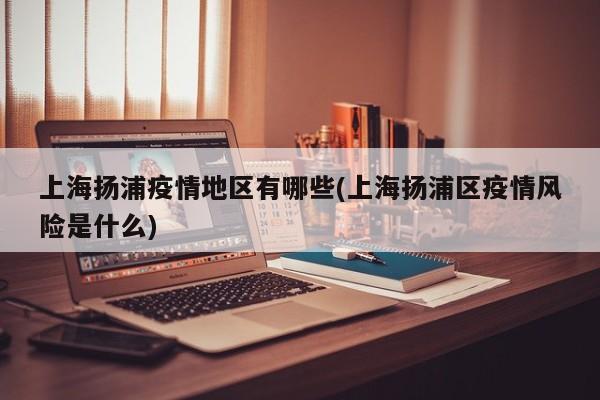 上海扬浦疫情地区有哪些(上海扬浦区疫情风险是什么)