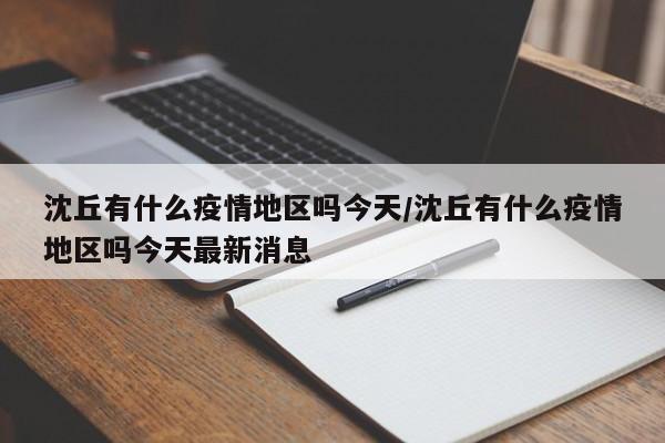 沈丘有什么疫情地区吗今天/沈丘有什么疫情地区吗今天最新消息