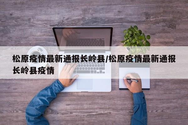 松原疫情最新通报长岭县/松原疫情最新通报长岭县疫情