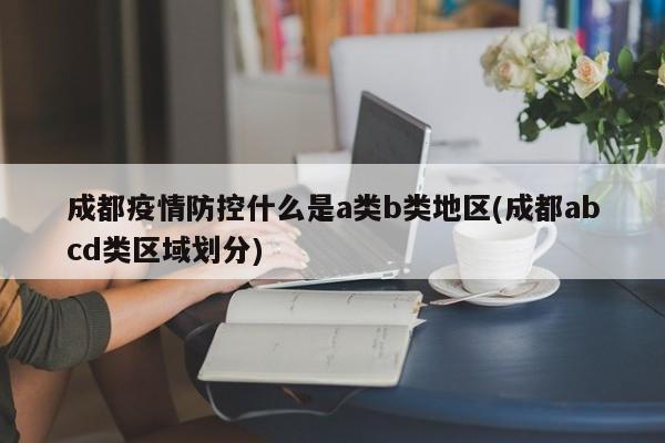 成都疫情防控什么是a类b类地区(成都abcd类区域划分)