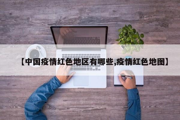 【中国疫情红色地区有哪些,疫情红色地图】
