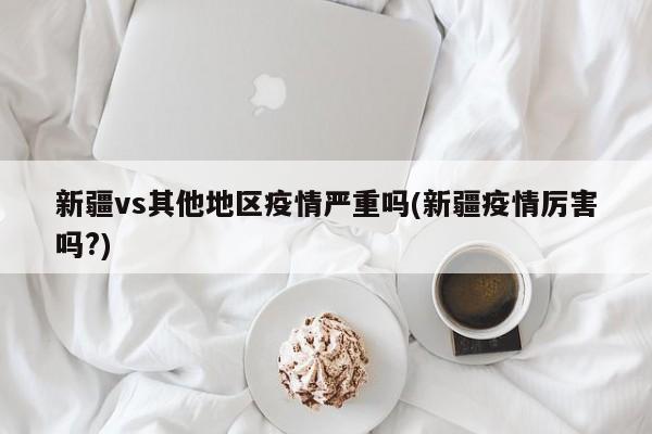新疆vs其他地区疫情严重吗(新疆疫情厉害吗?)
