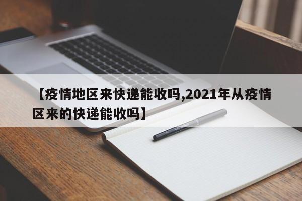 【疫情地区来快递能收吗,2021年从疫情区来的快递能收吗】