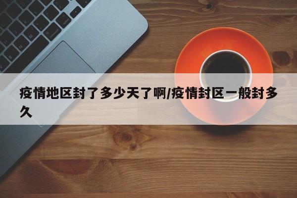 疫情地区封了多少天了啊/疫情封区一般封多久