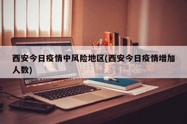 西安今日疫情中风险地区(西安今日疫情增加人数)