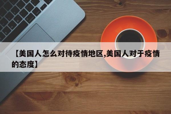 【美国人怎么对待疫情地区,美国人对于疫情的态度】