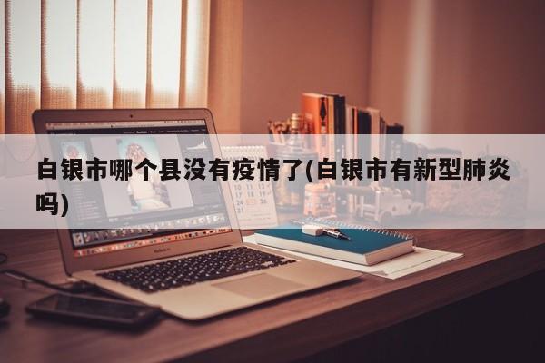 白银市哪个县没有疫情了(白银市有新型肺炎吗)