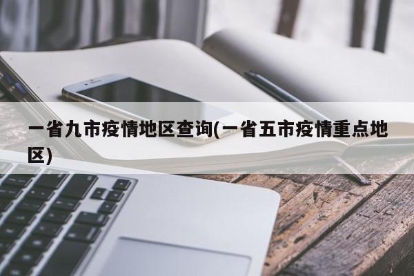 一省九市疫情地区查询(一省五市疫情重点地区)