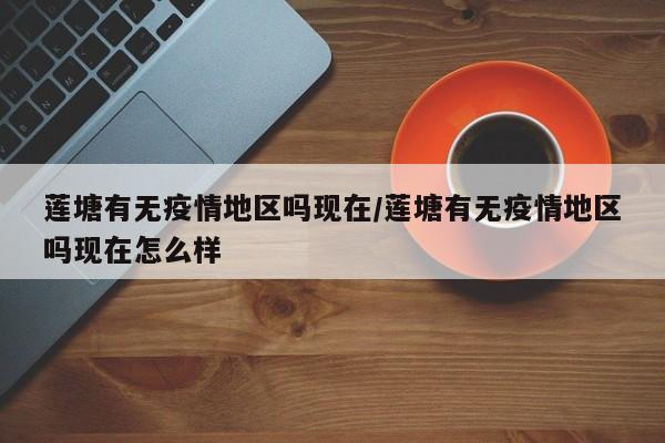 莲塘有无疫情地区吗现在/莲塘有无疫情地区吗现在怎么样