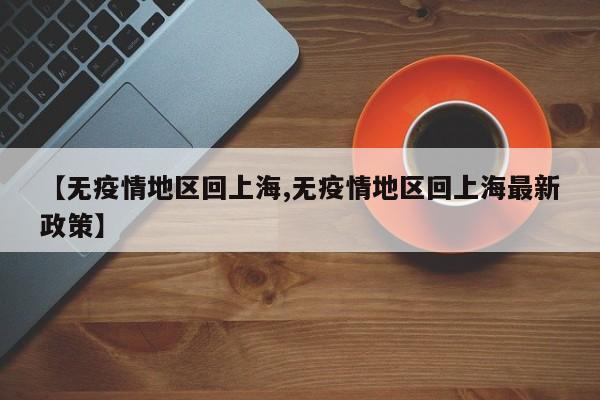 【无疫情地区回上海,无疫情地区回上海最新政策】