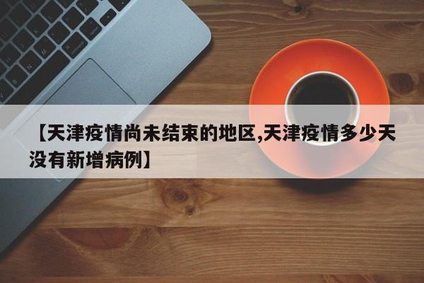 【天津疫情尚未结束的地区,天津疫情多少天没有新增病例】