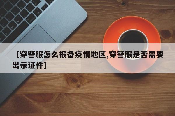 【穿警服怎么报备疫情地区,穿警服是否需要出示证件】