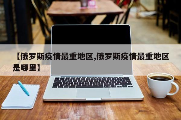 【俄罗斯疫情最重地区,俄罗斯疫情最重地区是哪里】