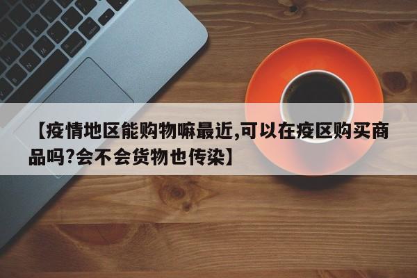 【疫情地区能购物嘛最近,可以在疫区购买商品吗?会不会货物也传染】