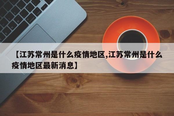 【江苏常州是什么疫情地区,江苏常州是什么疫情地区最新消息】