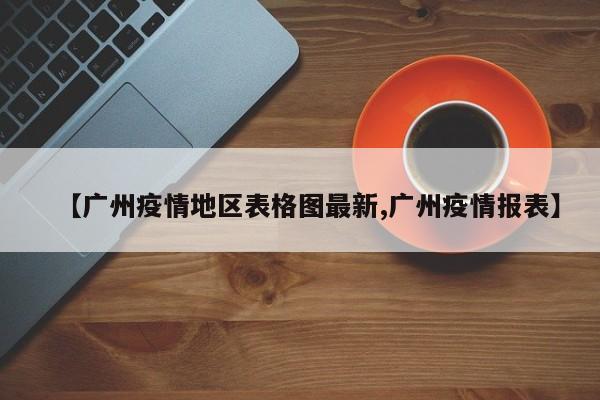 【广州疫情地区表格图最新,广州疫情报表】