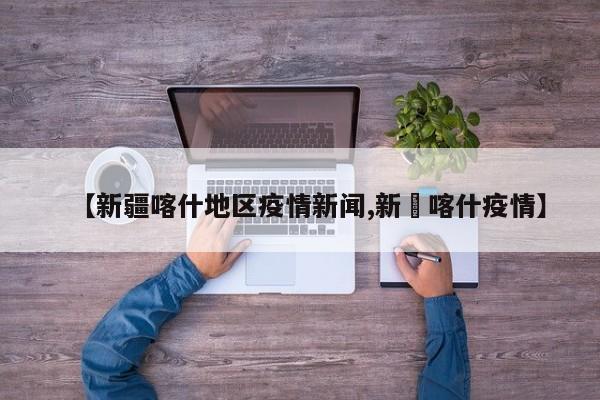 【新疆喀什地区疫情新闻,新彊喀什疫情】