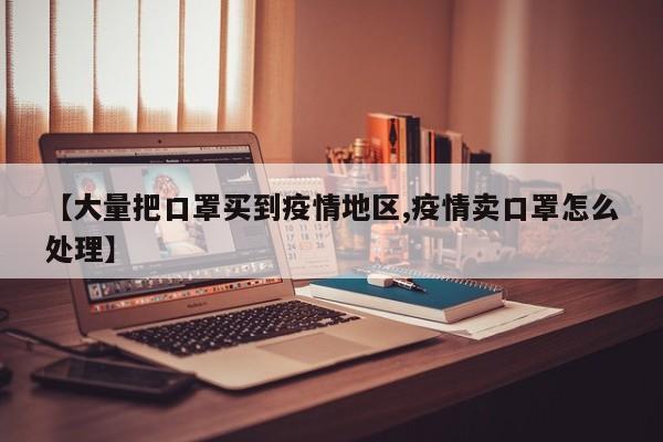 【大量把口罩买到疫情地区,疫情卖口罩怎么处理】