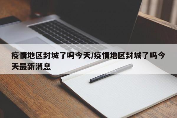 疫情地区封城了吗今天/疫情地区封城了吗今天最新消息