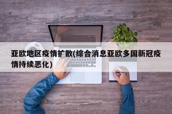 亚欧地区疫情扩散(综合消息亚欧多国新冠疫情持续恶化)