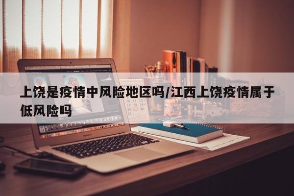 上饶是疫情中风险地区吗/江西上饶疫情属于低风险吗