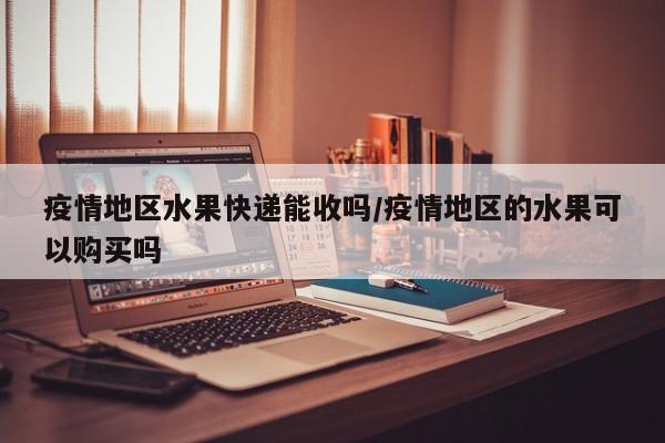 疫情地区水果快递能收吗/疫情地区的水果可以购买吗