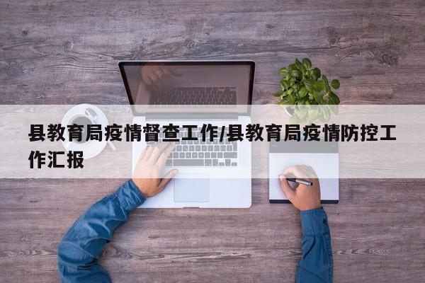 县教育局疫情督查工作/县教育局疫情防控工作汇报
