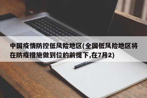 中国疫情防控低风险地区(全国低风险地区将在防疫措施做到位的前提下,在7月2)