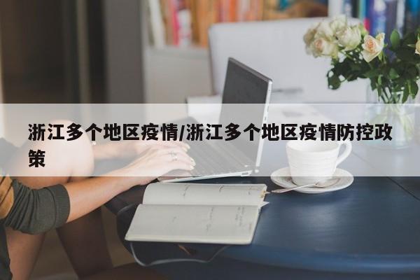 浙江多个地区疫情/浙江多个地区疫情防控政策