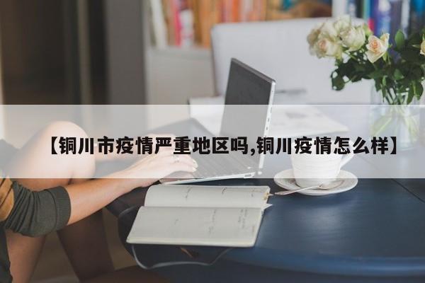 【铜川市疫情严重地区吗,铜川疫情怎么样】