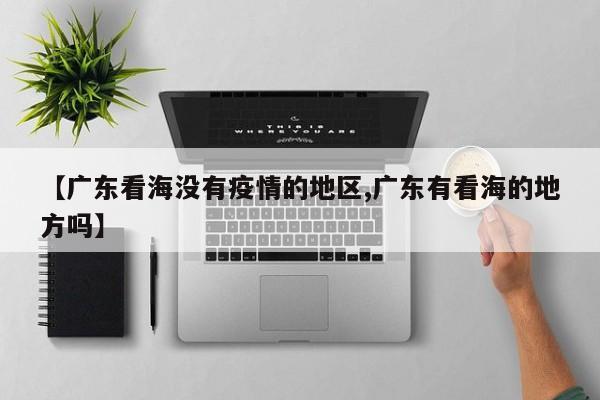 【广东看海没有疫情的地区,广东有看海的地方吗】