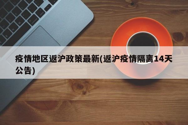 疫情地区返沪政策最新(返沪疫情隔离14天公告)