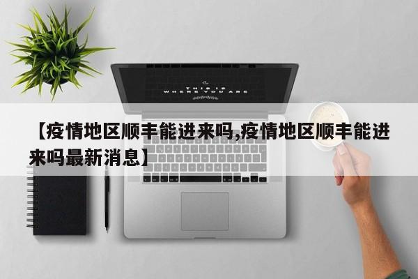 【疫情地区顺丰能进来吗,疫情地区顺丰能进来吗最新消息】