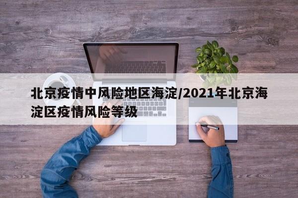 北京疫情中风险地区海淀/2021年北京海淀区疫情风险等级