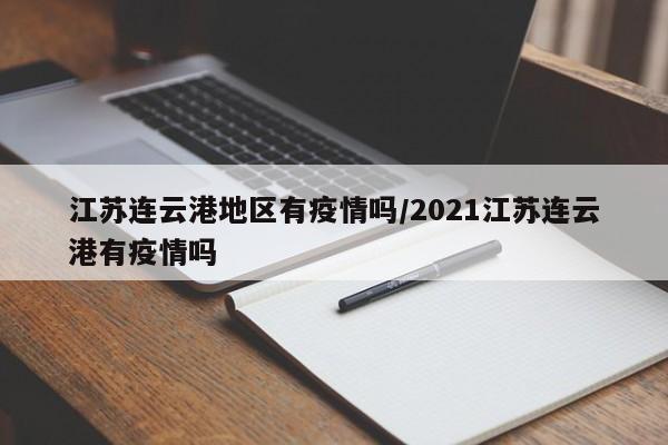 江苏连云港地区有疫情吗/2021江苏连云港有疫情吗