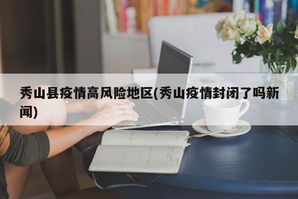 秀山县疫情高风险地区(秀山疫情封闭了吗新闻)